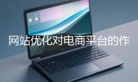 網(wǎng)站優(yōu)化對(duì)電商平臺(tái)的作用體現(xiàn)在哪些方面？